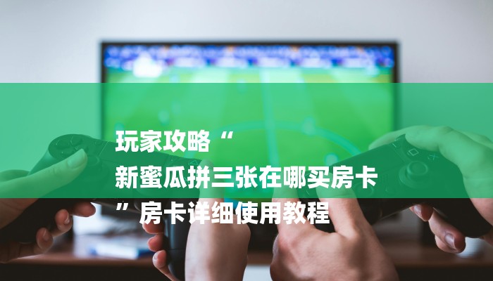 玩家攻略“
新蜜瓜拼三张在哪买房卡
”房卡详细使用教程 玩家攻略“
新蜜瓜拼三张在哪买房卡
”房卡详细使用教程