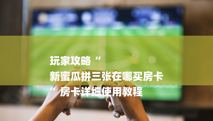 玩家攻略“
新蜜瓜拼三张在哪买房卡
”房卡详细使用教程 玩家攻略“
新蜜瓜拼三张在哪买房卡
”房卡详细使用教程