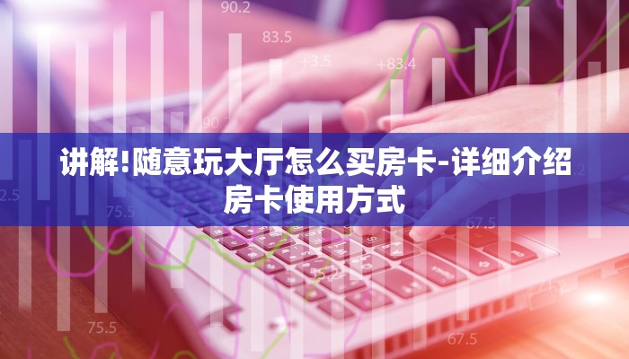 讲解!随意玩大厅怎么买房卡-详细介绍房卡使用方式 讲解!随意玩大厅怎么买房卡-详细介绍房卡使用方式