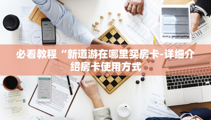 必看教程“新道游在哪里买房卡-详细介绍房卡使用方式 必看教程“新道游在哪里买房卡-详细介绍房卡使用方式