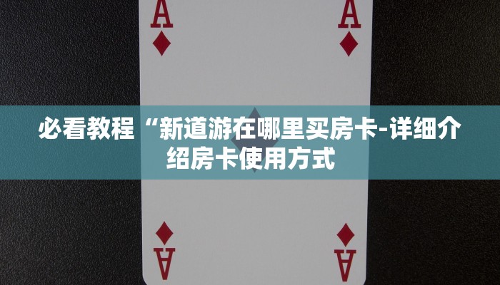 必看教程“新道游在哪里买房卡-详细介绍房卡使用方式 必看教程“新道游在哪里买房卡-详细介绍房卡使用方式