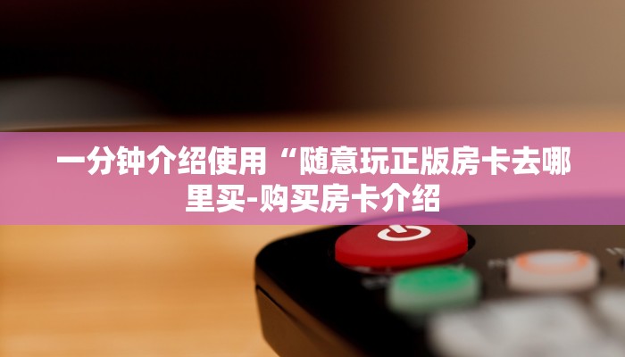 一分钟介绍使用“随意玩正版房卡去哪里买-购买房卡介绍 一分钟介绍使用“随意玩正版房卡去哪里买-购买房卡介绍