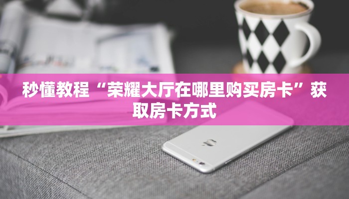 秒懂教程“荣耀大厅在哪里购买房卡”获取房卡方式