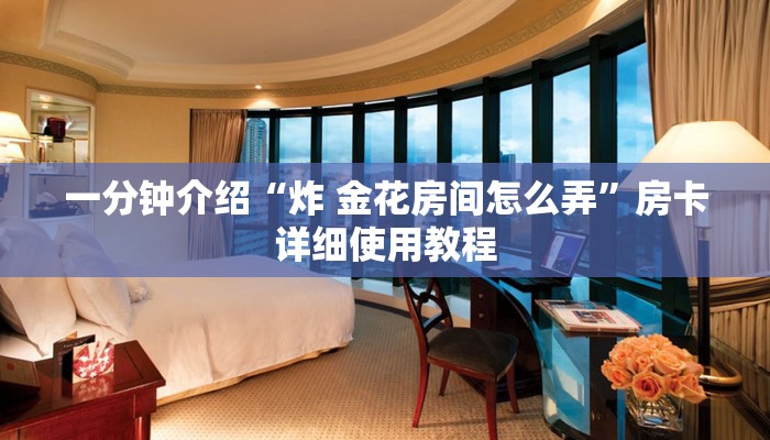 一分钟介绍“炸 金花房间怎么弄”房卡详细使用教程 一分钟介绍“炸 金花房间怎么弄”房卡详细使用教程