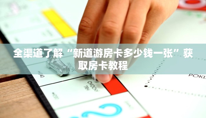 全渠道了解“新道游房卡多少钱一张”获取房卡教程