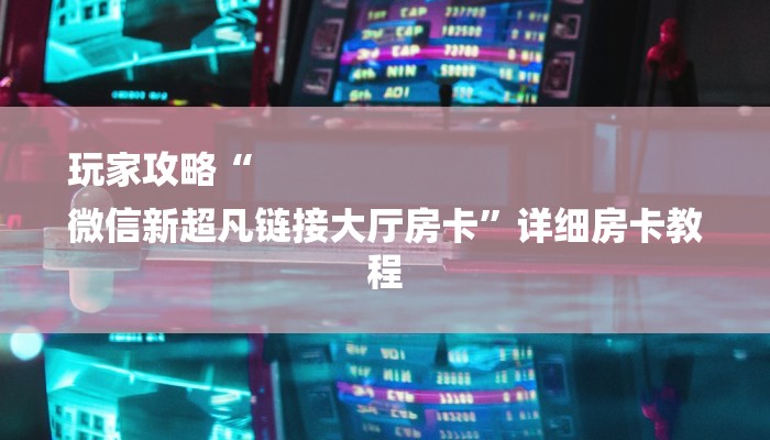 玩家攻略“
微信新超凡链接大厅房卡”详细房卡教程 玩家攻略“
微信新超凡链接大厅房卡”详细房卡教程