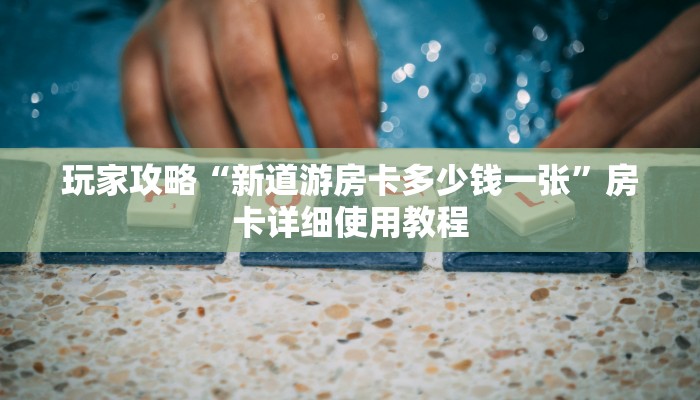 玩家攻略“新道游房卡多少钱一张”房卡详细使用教程