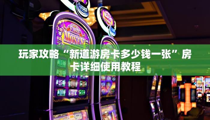 玩家攻略“新道游房卡多少钱一张”房卡详细使用教程 玩家攻略“新道游房卡多少钱一张”房卡详细使用教程
