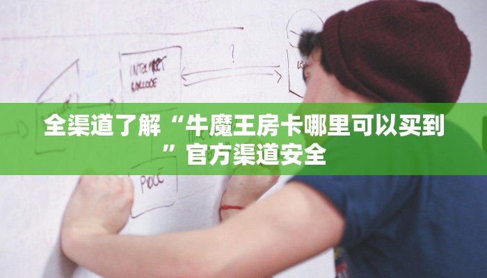 全渠道了解“牛魔王房卡哪里可以买到”官方渠道安全