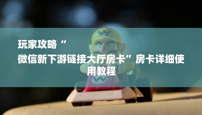 玩家攻略“
微信新下游链接大厅房卡”房卡详细使用教程 玩家攻略“
微信新下游链接大厅房卡”房卡详细使用教程