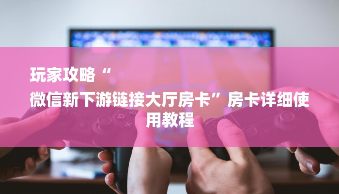 玩家攻略“
微信新下游链接大厅房卡”房卡详细使用教程 玩家攻略“
微信新下游链接大厅房卡”房卡详细使用教程