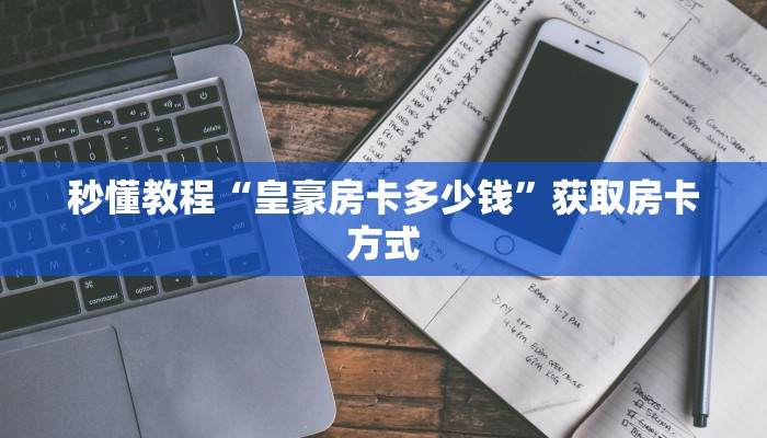 秒懂教程“皇豪房卡多少钱”获取房卡方式