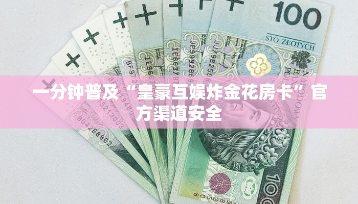 一分钟普及“皇豪互娱炸金花房卡”官方渠道安全 一分钟普及“皇豪互娱炸金花房卡”官方渠道安全