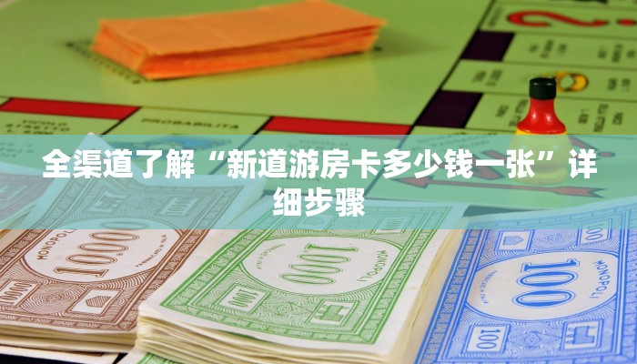 全渠道了解“新道游房卡多少钱一张”详细步骤