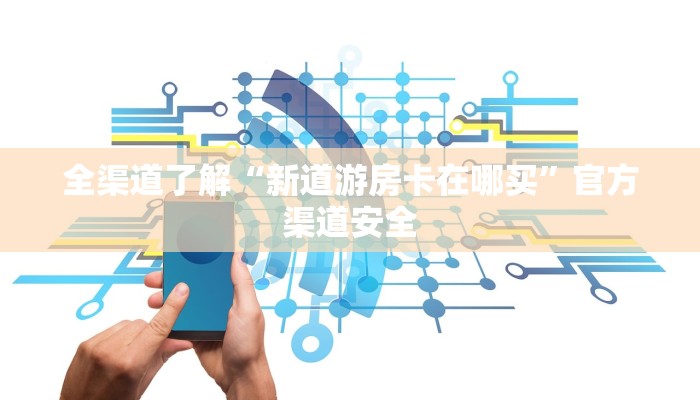 全渠道了解“新道游房卡在哪买”官方渠道安全 全渠道了解“新道游房卡在哪买”官方渠道安全