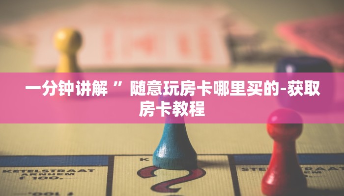 一分钟讲解 ”随意玩房卡哪里买的-获取房卡教程 一分钟讲解 ”随意玩房卡哪里买的-获取房卡教程