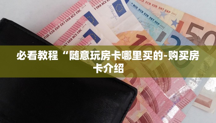 必看教程“随意玩房卡哪里买的-购买房卡介绍 必看教程“随意玩房卡哪里买的-购买房卡介绍