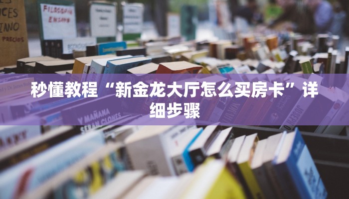 秒懂教程“新金龙大厅怎么买房卡”详细步骤 秒懂教程“新金龙大厅怎么买房卡”详细步骤