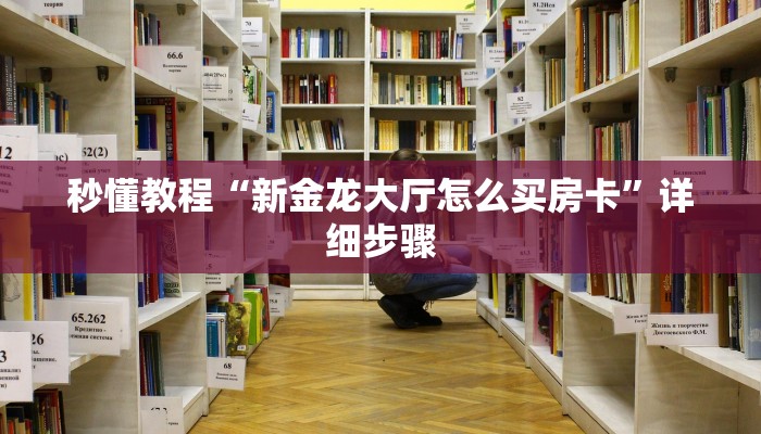 秒懂教程“新金龙大厅怎么买房卡”详细步骤 秒懂教程“新金龙大厅怎么买房卡”详细步骤