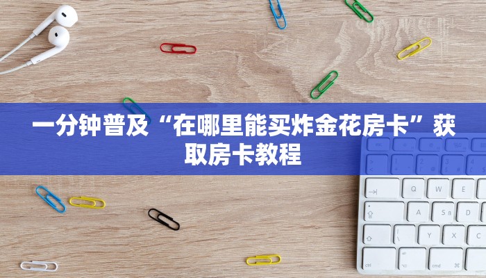一分钟普及“在哪里能买炸金花房卡”获取房卡教程