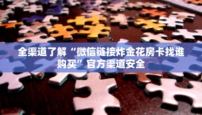 全渠道了解“微信链接炸金花房卡找谁购买”官方渠道安全