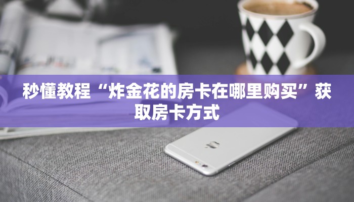 秒懂教程“炸金花的房卡在哪里购买”获取房卡方式