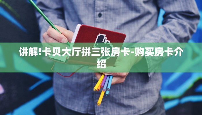 讲解!卡贝大厅拼三张房卡-购买房卡介绍
