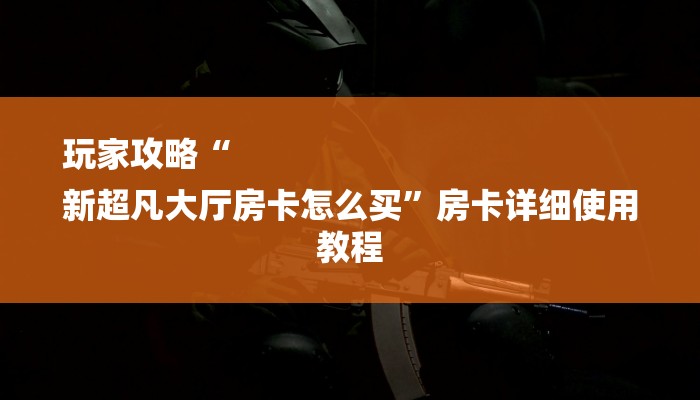 玩家攻略“
新超凡大厅房卡怎么买”房卡详细使用教程 玩家攻略“
新超凡大厅房卡怎么买”房卡详细使用教程