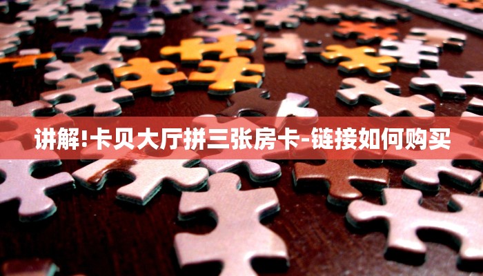 讲解!卡贝大厅拼三张房卡-链接如何购买