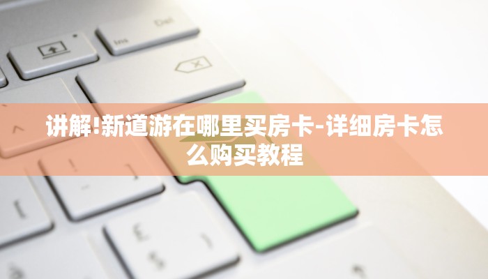 讲解!新道游在哪里买房卡-详细房卡怎么购买教程 讲解!新道游在哪里买房卡-详细房卡怎么购买教程