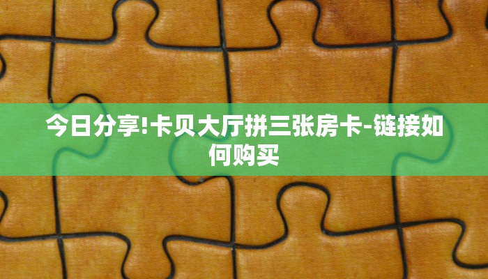 今日分享!卡贝大厅拼三张房卡-链接如何购买