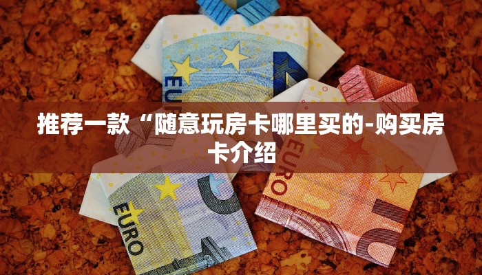 推荐一款“随意玩房卡哪里买的-购买房卡介绍 推荐一款“随意玩房卡哪里买的-购买房卡介绍