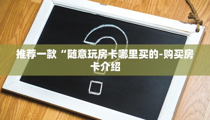 推荐一款“随意玩房卡哪里买的-购买房卡介绍 推荐一款“随意玩房卡哪里买的-购买房卡介绍