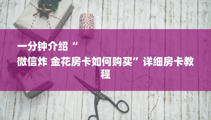 一分钟介绍“
微信炸 金花房卡如何购买”详细房卡教程 一分钟介绍“
微信炸 金花房卡如何购买”详细房卡教程