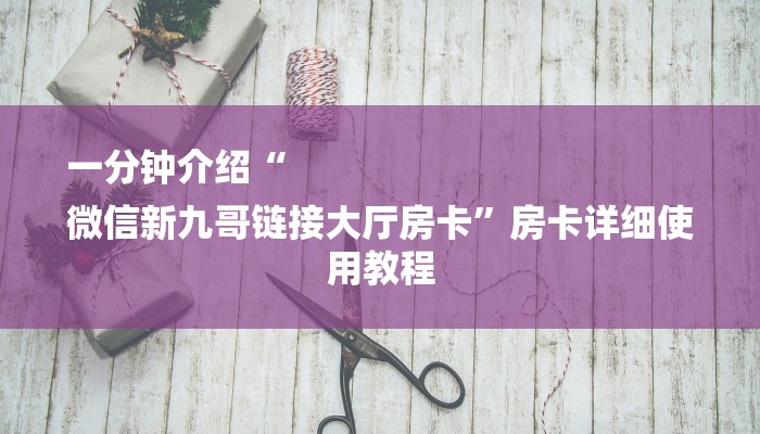 一分钟介绍“
微信新九哥链接大厅房卡”房卡详细使用教程 一分钟介绍“
微信新九哥链接大厅房卡”房卡详细使用教程