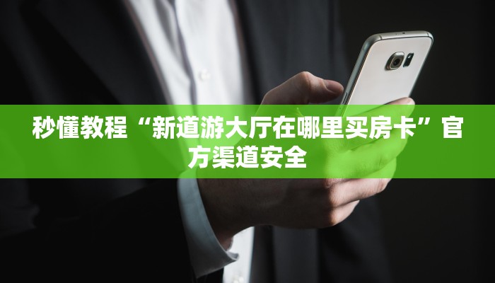 秒懂教程“新道游大厅在哪里买房卡”官方渠道安全