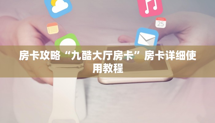 房卡攻略“九酷大厅房卡”房卡详细使用教程 房卡攻略“九酷大厅房卡”房卡详细使用教程