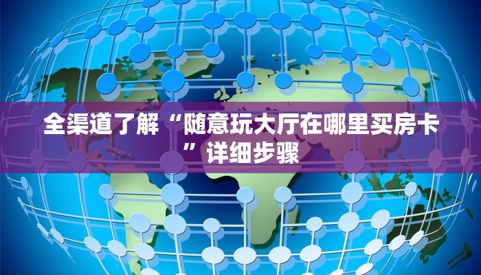 全渠道了解“随意玩大厅在哪里买房卡”详细步骤 全渠道了解“随意玩大厅在哪里买房卡”详细步骤