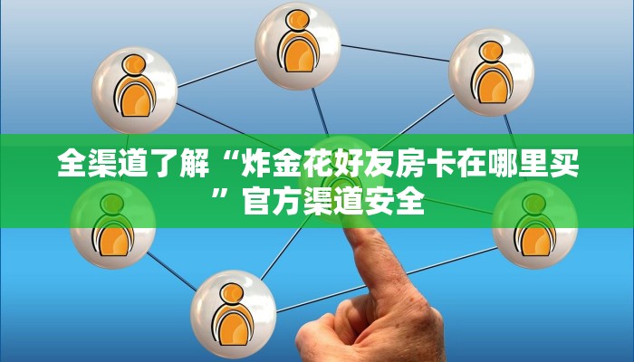 全渠道了解“炸金花好友房卡在哪里买”官方渠道安全