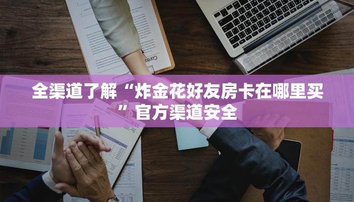 全渠道了解“炸金花好友房卡在哪里买”官方渠道安全 全渠道了解“炸金花好友房卡在哪里买”官方渠道安全