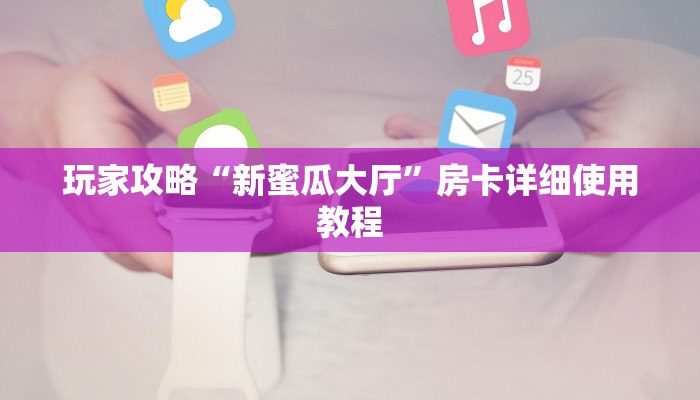 玩家攻略“新蜜瓜大厅”房卡详细使用教程