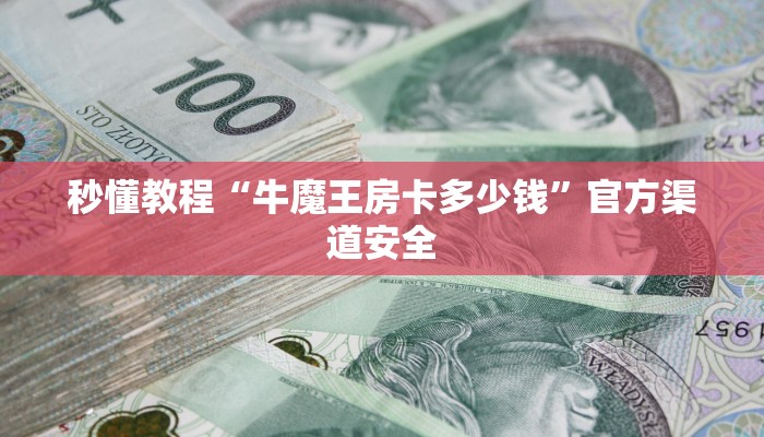 秒懂教程“牛魔王房卡多少钱”官方渠道安全 秒懂教程“牛魔王房卡多少钱”官方渠道安全
