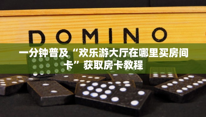 一分钟普及“欢乐游大厅在哪里买房间卡”获取房卡教程