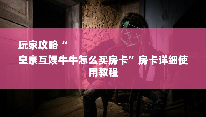 玩家攻略“
皇豪互娱牛牛怎么买房卡”房卡详细使用教程 玩家攻略“
皇豪互娱牛牛怎么买房卡”房卡详细使用教程