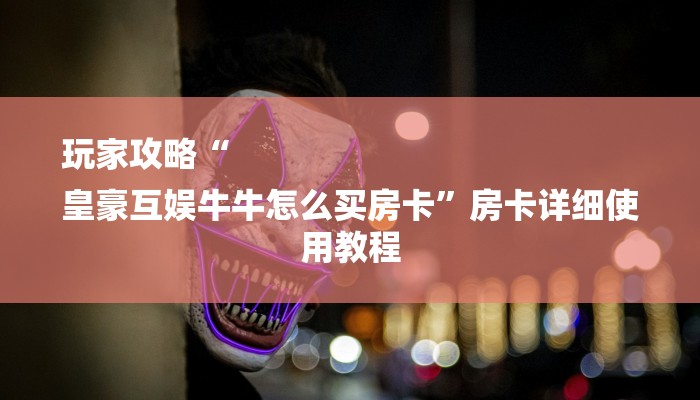 玩家攻略“
皇豪互娱牛牛怎么买房卡”房卡详细使用教程 玩家攻略“
皇豪互娱牛牛怎么买房卡”房卡详细使用教程