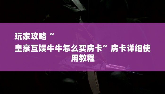 玩家攻略“
皇豪互娱牛牛怎么买房卡”房卡详细使用教程 玩家攻略“
皇豪互娱牛牛怎么买房卡”房卡详细使用教程