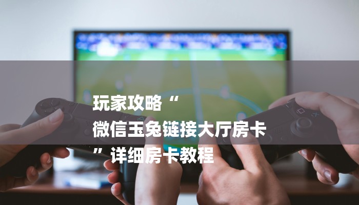 玩家攻略“
微信玉兔链接大厅房卡
”详细房卡教程 玩家攻略“
微信玉兔链接大厅房卡
”详细房卡教程