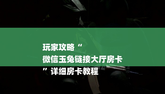 玩家攻略“
微信玉兔链接大厅房卡
”详细房卡教程 玩家攻略“
微信玉兔链接大厅房卡
”详细房卡教程
