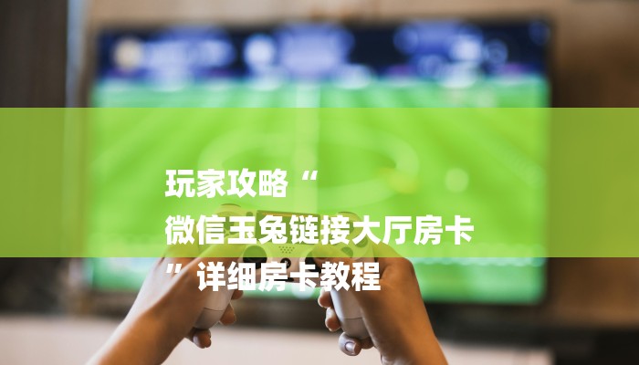 玩家攻略“
微信玉兔链接大厅房卡
”详细房卡教程 玩家攻略“
微信玉兔链接大厅房卡
”详细房卡教程