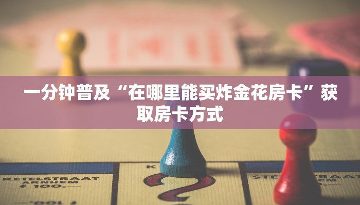 一分钟普及“在哪里能买炸金花房卡”获取房卡方式
